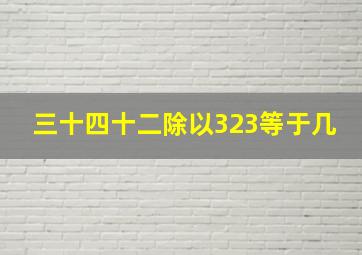 三十四十二除以323等于几