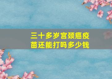 三十多岁宫颈癌疫苗还能打吗多少钱