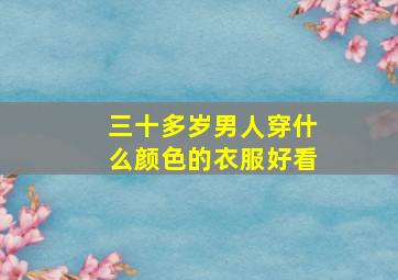 三十多岁男人穿什么颜色的衣服好看