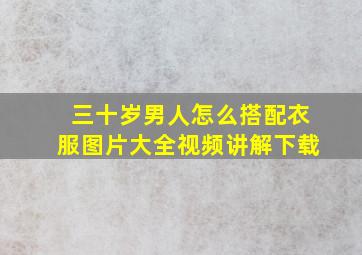 三十岁男人怎么搭配衣服图片大全视频讲解下载