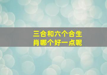 三合和六个合生肖哪个好一点呢