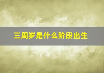 三周岁是什么阶段出生