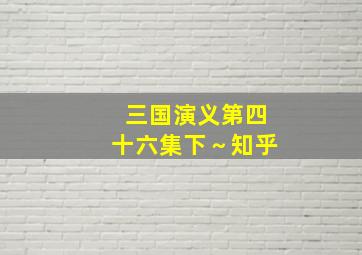 三国演义第四十六集下～知乎