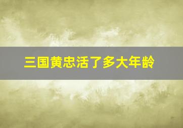 三国黄忠活了多大年龄