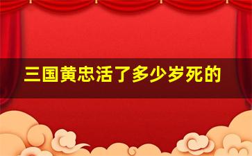 三国黄忠活了多少岁死的