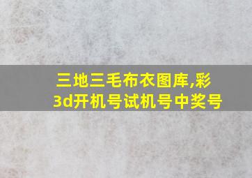 三地三毛布衣图库,彩3d开机号试机号中奖号