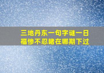 三地丹东一句字谜一日福惨不忍睹在哪期下过