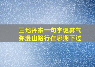 三地丹东一句字谜雾气弥漫山路行在哪期下过