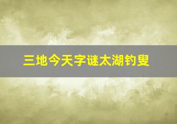 三地今天字谜太湖钓叟