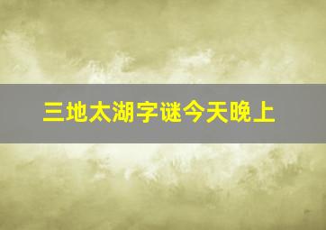 三地太湖字谜今天晚上