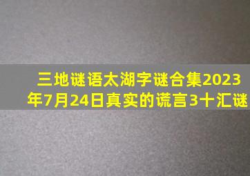 三地谜语太湖字谜合集2023年7月24日真实的谎言3十汇谜