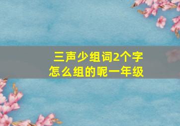 三声少组词2个字怎么组的呢一年级