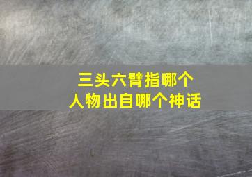 三头六臂指哪个人物出自哪个神话