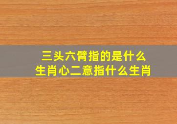 三头六臂指的是什么生肖心二意指什么生肖