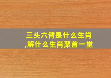 三头六臂是什么生肖,解什么生肖聚首一堂