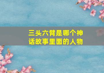 三头六臂是哪个神话故事里面的人物