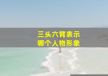 三头六臂表示哪个人物形象