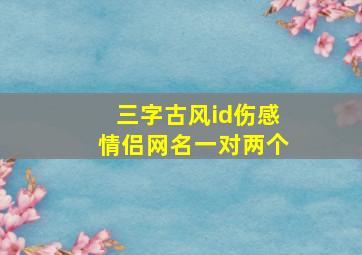 三字古风id伤感情侣网名一对两个