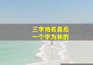 三字地名最后一个字为林的