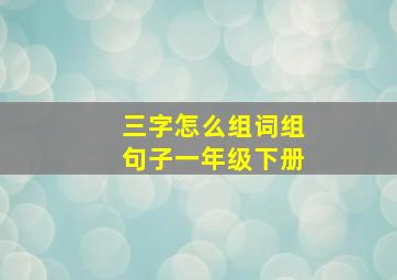 三字怎么组词组句子一年级下册