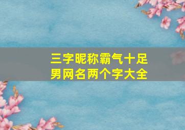 三字昵称霸气十足男网名两个字大全