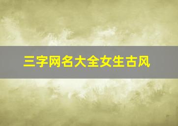 三字网名大全女生古风