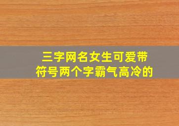 三字网名女生可爱带符号两个字霸气高冷的