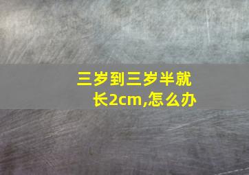 三岁到三岁半就长2cm,怎么办