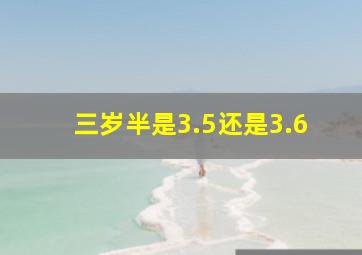 三岁半是3.5还是3.6