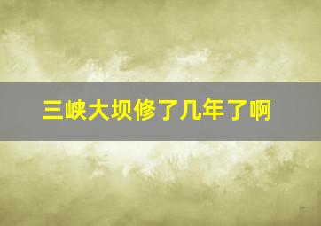 三峡大坝修了几年了啊