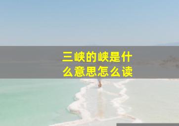 三峡的峡是什么意思怎么读