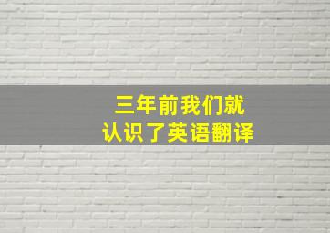 三年前我们就认识了英语翻译