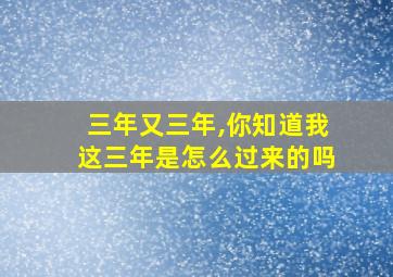 三年又三年,你知道我这三年是怎么过来的吗