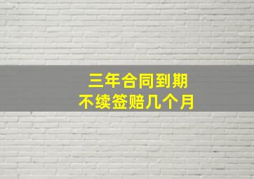 三年合同到期不续签赔几个月