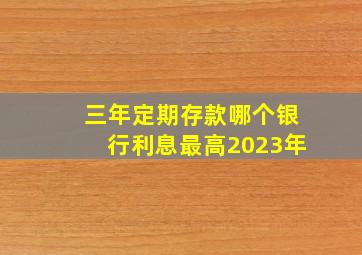 三年定期存款哪个银行利息最高2023年