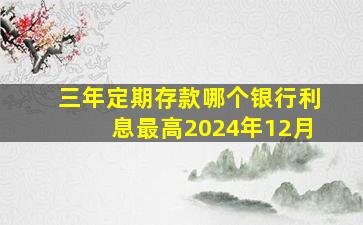 三年定期存款哪个银行利息最高2024年12月