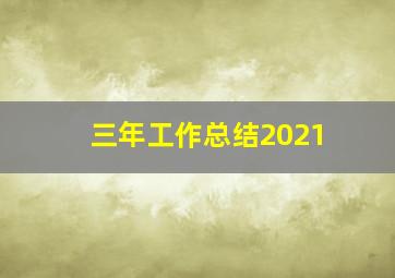 三年工作总结2021