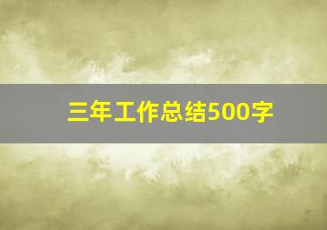 三年工作总结500字