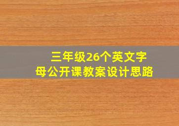 三年级26个英文字母公开课教案设计思路