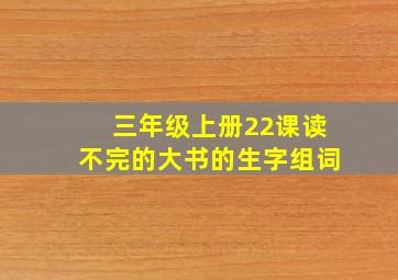 三年级上册22课读不完的大书的生字组词