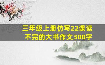 三年级上册仿写22课读不完的大书作文300字