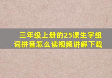 三年级上册的25课生字组词拼音怎么读视频讲解下载