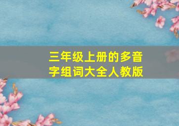 三年级上册的多音字组词大全人教版