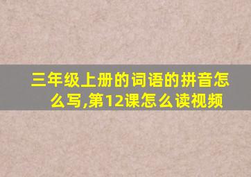 三年级上册的词语的拼音怎么写,第12课怎么读视频