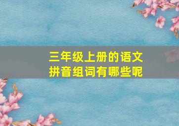 三年级上册的语文拼音组词有哪些呢