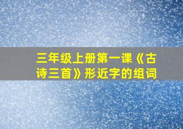 三年级上册第一课《古诗三首》形近字的组词