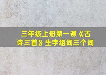 三年级上册第一课《古诗三首》生字组词三个词