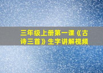 三年级上册第一课《古诗三首》生字讲解视频