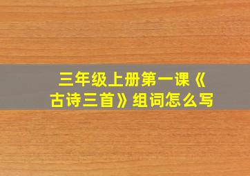 三年级上册第一课《古诗三首》组词怎么写