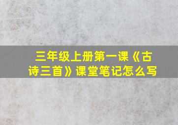 三年级上册第一课《古诗三首》课堂笔记怎么写